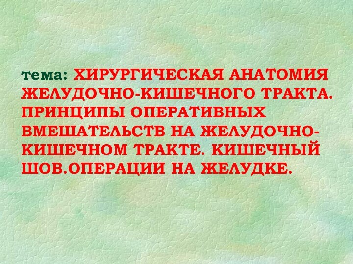 тема: ХИРУРГИЧЕСКАЯ АНАТОМИЯ ЖЕЛУДОЧНО-КИШЕЧНОГО ТРАКТА. ПРИНЦИПЫ ОПЕРАТИВНЫХ ВМЕШАТЕЛЬСТВ НА ЖЕЛУДОЧНО-КИШЕЧНОМ ТРАКТЕ. КИШЕЧНЫЙ ШОВ.ОПЕРАЦИИ НА ЖЕЛУДКЕ.