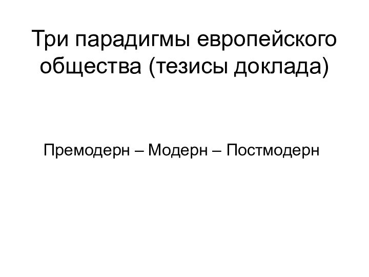 Три парадигмы европейского общества (тезисы доклада)Премодерн – Модерн – Постмодерн