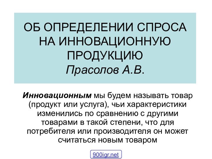 ОБ ОПРЕДЕЛЕНИИ СПРОСА НА ИННОВАЦИОННУЮ ПРОДУКЦИЮ Прасолов А.В.Инновационным мы будем называть товар