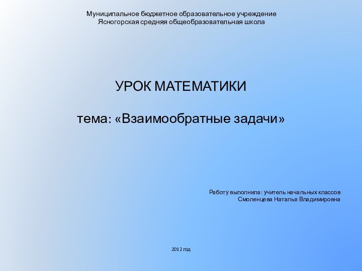 Муниципальное бюджетное образовательное учреждение  Ясногорская средняя общеобразовательная школаУРОК МАТЕМАТИКИтема: «Взаимообратные задачи»Работу