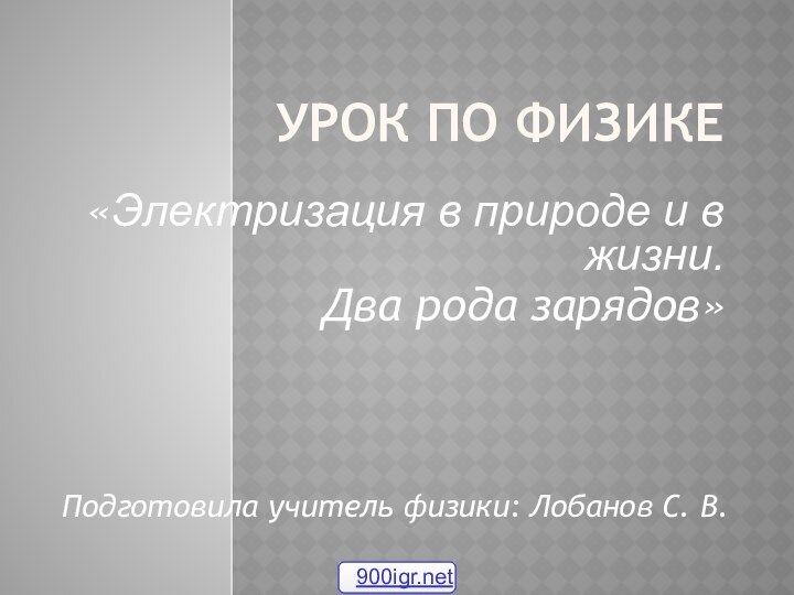 Урок по физике«Электризация в природе и в жизни.Два рода зарядов»Подготовила учитель физики: Лобанов С. В.