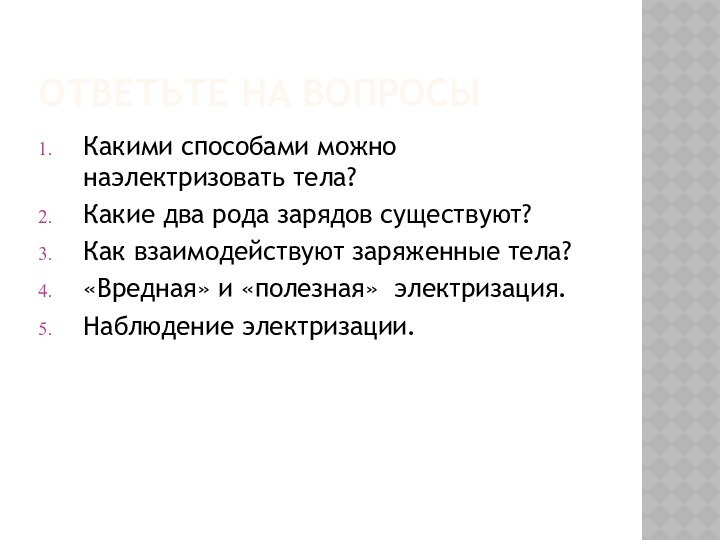 Ответьте на вопросыКакими способами можно наэлектризовать тела?Какие два рода зарядов существуют?Как взаимодействуют