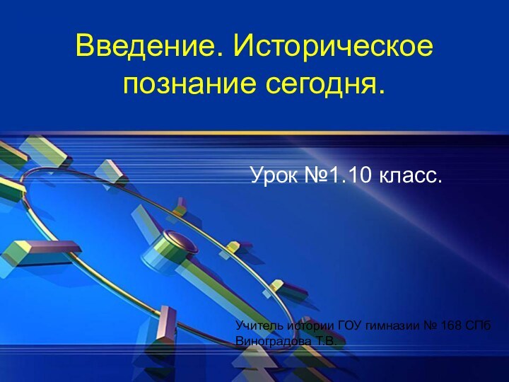 Введение. Историческое познание сегодня.Урок №1.10 класс.Учитель истории ГОУ гимназии № 168 СПбВиноградова Т.В.