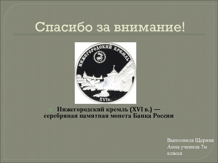 Спасибо за внимание!Нижегородский кремль (XVI в.) — серебряная памятная монета Банка РоссииВыполнила Щерина Анна ученица 7м класса