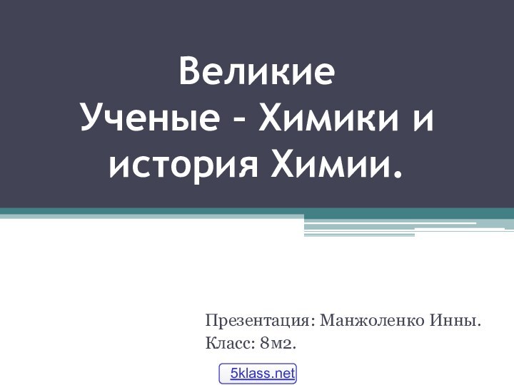 Великие  Ученые – Химики и история Химии.Презентация: Манжоленко Инны. Класс: 8м2.