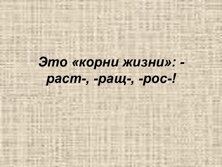 Это «корни жизни»: -раст-, -ращ-, -рос-!