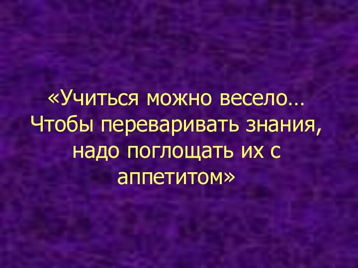 «Учиться можно весело… Чтобы переваривать знания, надо поглощать их с аппетитом»