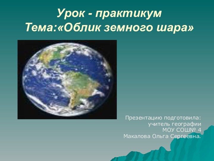 Урок - практикум  Тема:«Облик земного шара»Презентацию подготовила: учитель географии МОУ СОШ№ 4Макалова Ольга Сергеевна.