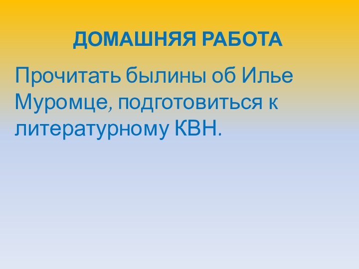 ДОМАШНЯЯ РАБОТАПрочитать былины об Илье Муромце, подготовиться к литературному КВН.