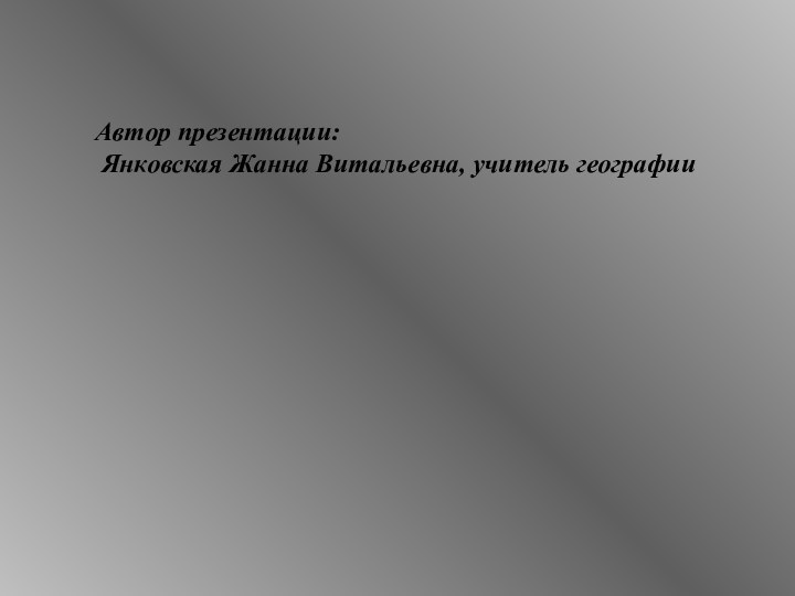 Автор презентации: Янковская Жанна Витальевна, учитель географии