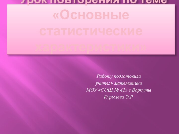 Урок повторения по теме «Основные статистические характеристики» Работу подготовила учитель математики