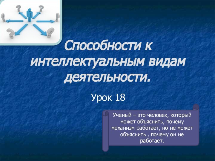 Способности к интеллектуальным видам деятельности.Урок 18Ученый – это человек, который может объяснить,