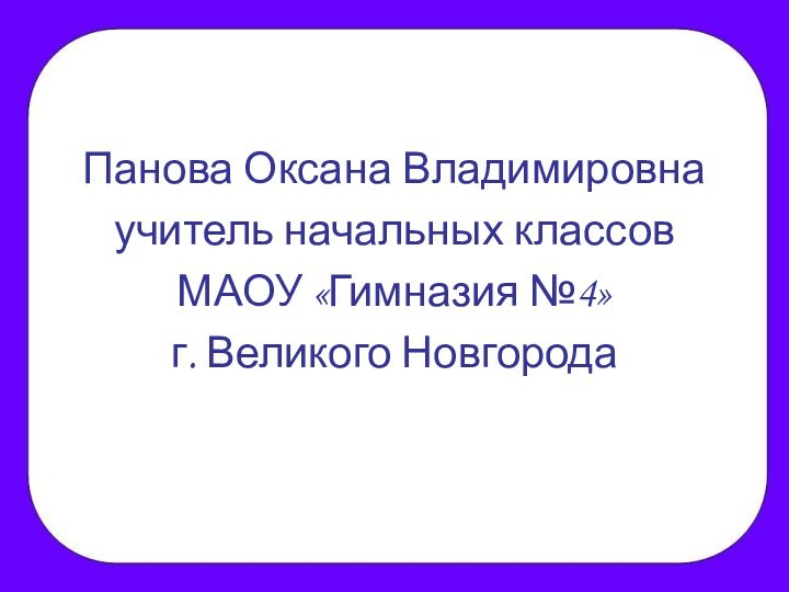 Панова Оксана Владимировнаучитель начальных классов МАОУ «Гимназия №4»г. Великого Новгорода