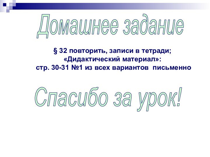 Домашнее задание§ 32 повторить, записи в тетради;«Дидактический материал»: стр. 30-31 №1 из