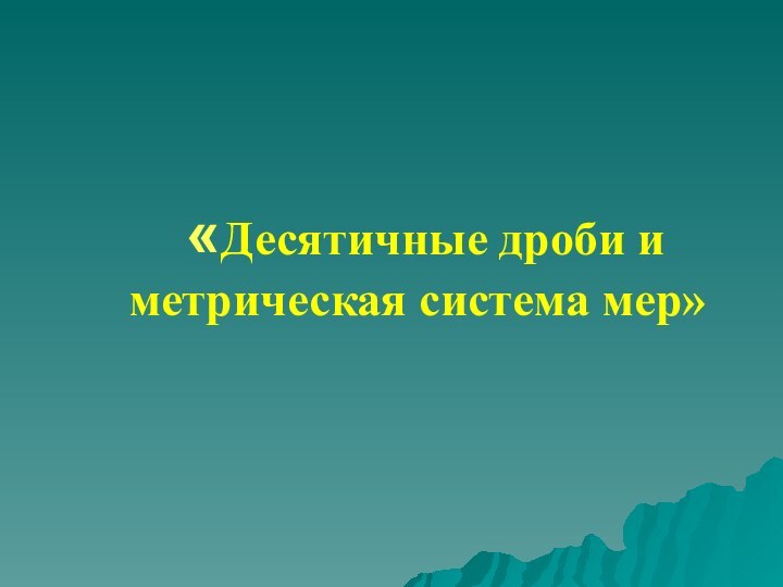 «Десятичные дроби и метрическая система мер»