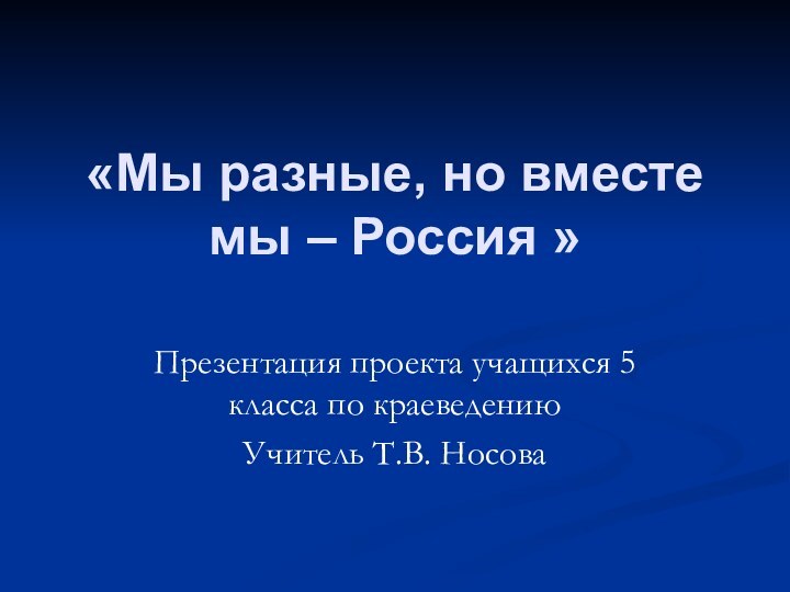 «Мы разные, но вместе мы – Россия » Презентация проекта учащихся 5