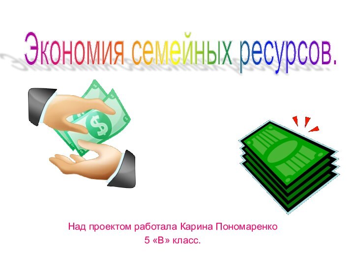 Над проектом работала Карина Пономаренко5 «В» класс.Экономия семейных ресурсов.