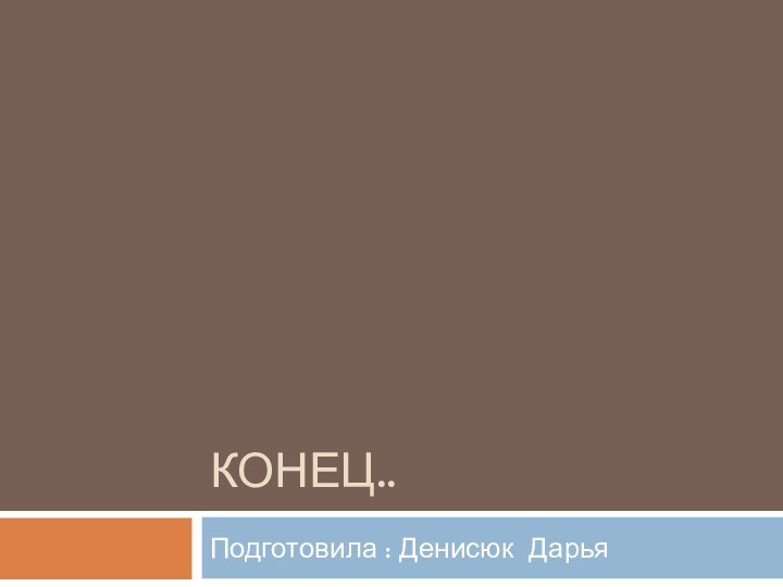 Конец..Подготовила : Денисюк Дарья