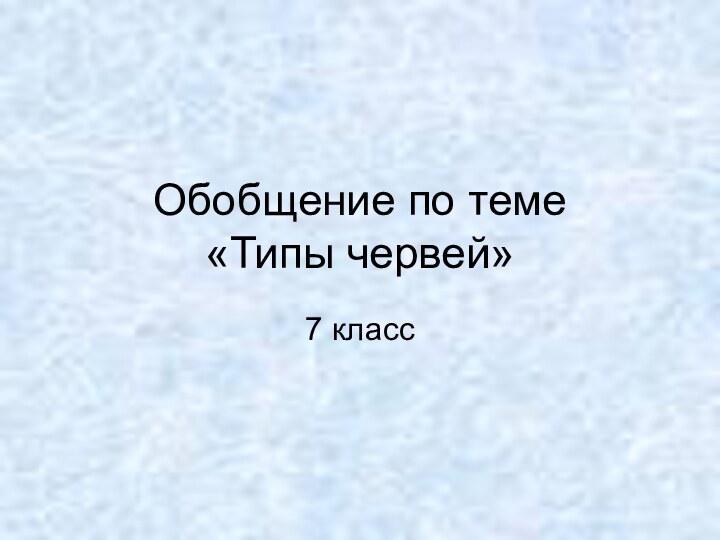 Обобщение по теме  «Типы червей»7 класс