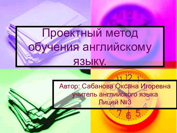 Проектный метод обучения английскому языку.Автор: Сабанова Оксана Игоревнаучитель английского языкаЛицей №3