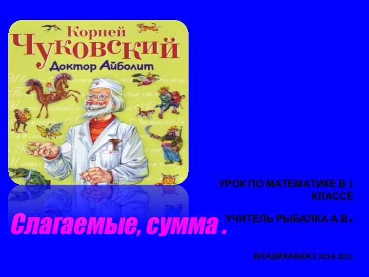 УРОК ПО МАТЕМАТИКЕ В 1 КЛАССЕ  УЧИТЕЛЬ РЫБАЛКА А.В.  ВЛАДИКАВКАЗ 2010-2011Слагаемые, сумма .