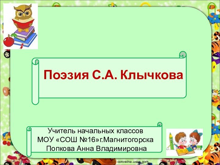 Поэзия С.А. Клычкова corowina.ucoz.comУчитель начальных классов МОУ «СОШ №16»г.Магнитогорска Попкова Анна Владимировна