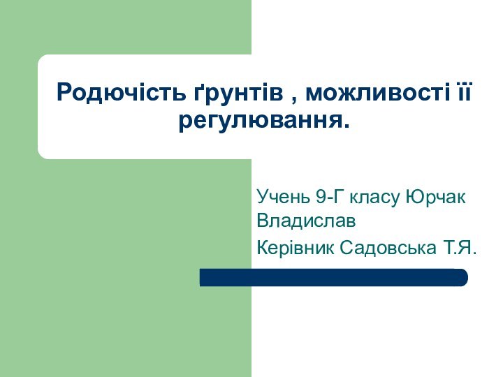 Родючість ґрунтів , можливості її регулювання.Учень 9-Г класу Юрчак Владислав Керівник Садовська Т.Я.