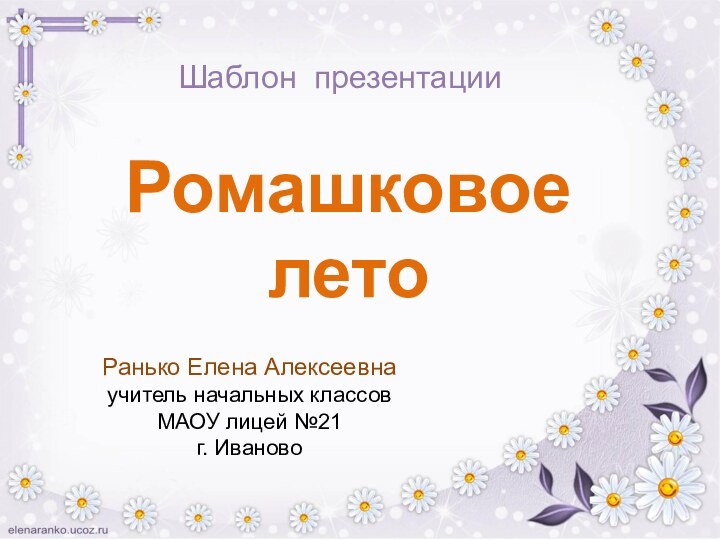 Ромашковое  лето Ранько Елена Алексеевнаучитель начальных классовМАОУ лицей №21 г. ИвановоШаблон презентации