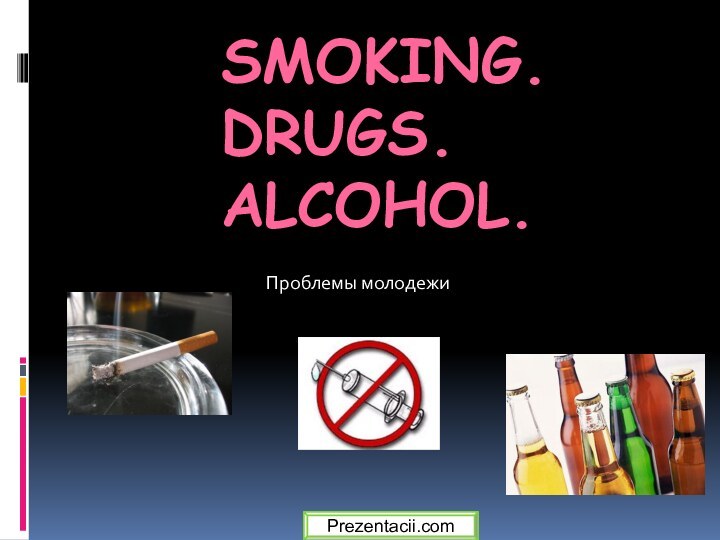 Smoking.  Drugs.  Alcohol.Проблемы молодежиPrezentacii.com