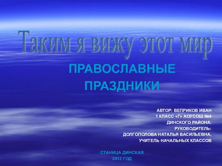 ПРАВОСЛАВНЫЕ ПРАЗДНИКИАВТОР: ВЕПРИКОВ ИВАН1 КЛАСС «Г» АОУСОШ №4ДИНСКОГО РАЙОНА.РУКОВОДИТЕЛЬ: ДОЛГОПОЛОВА НАТАЛЬЯ ВАСИЛЬЕВНА,УЧИТЕЛЬ