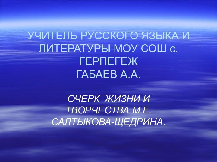 УЧИТЕЛЬ РУССКОГО ЯЗЫКА И ЛИТЕРАТУРЫ МОУ СОШ с.ГЕРПЕГЕЖ ГАБАЕВ А.А.ОЧЕРК ЖИЗНИ И ТВОРЧЕСТВА М.Е.САЛТЫКОВА-ЩЕДРИНА.