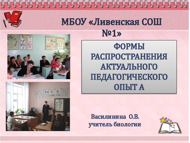 ФОРМЫ  РАСПРОСТРАНЕНИЯ АКТУАЛЬНОГОПЕДАГОГИЧЕСКОГО ОПЫТ АВасилинина О.В.учитель биологии  МБОУ «Ливенская СОШ №1»