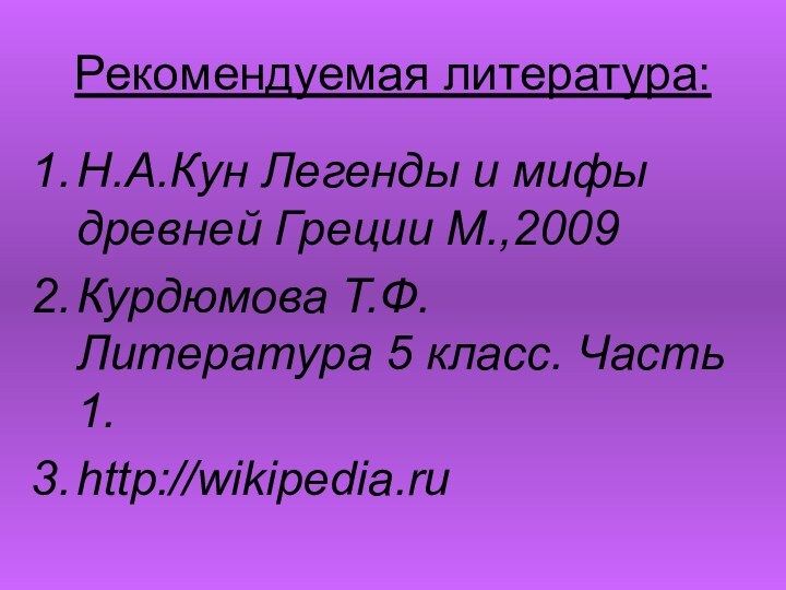 Рекомендуемая литература: Н.А.Кун Легенды и мифы древней Греции М.,2009Курдюмова Т.Ф. Литература 5 класс. Часть 1. http://wikipedia.ru