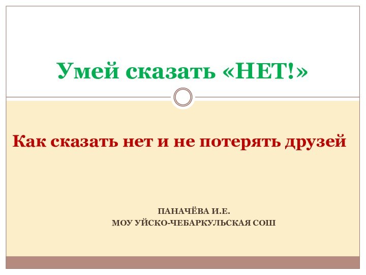 ПАНАЧЁВА И.Е.МОУ УЙСКО-ЧЕБАРКУЛЬСКАЯ СОШУмей сказать «НЕТ!»Как сказать нет и не потерять друзей