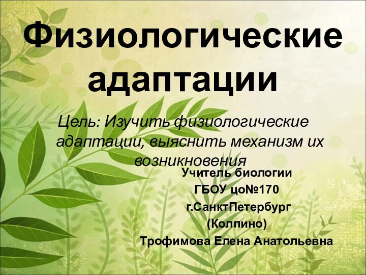 Физиологические адаптацииЦель: Изучить физиологические адаптации, выяснить механизм их возникновенияУчитель биологииГБОУ цо№170 г.СанктПетербург(Колпино)Трофимова Елена Анатольевна