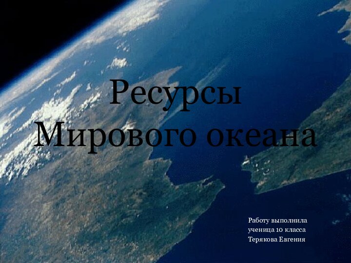 Ресурсы Мирового океанаРаботу выполнила ученица 10 классаТерякова Евгения