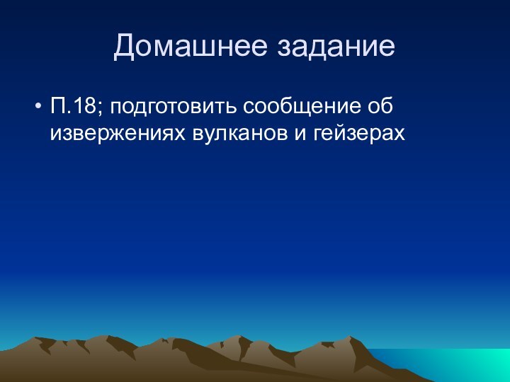 Домашнее заданиеП.18; подготовить сообщение об извержениях вулканов и гейзерах