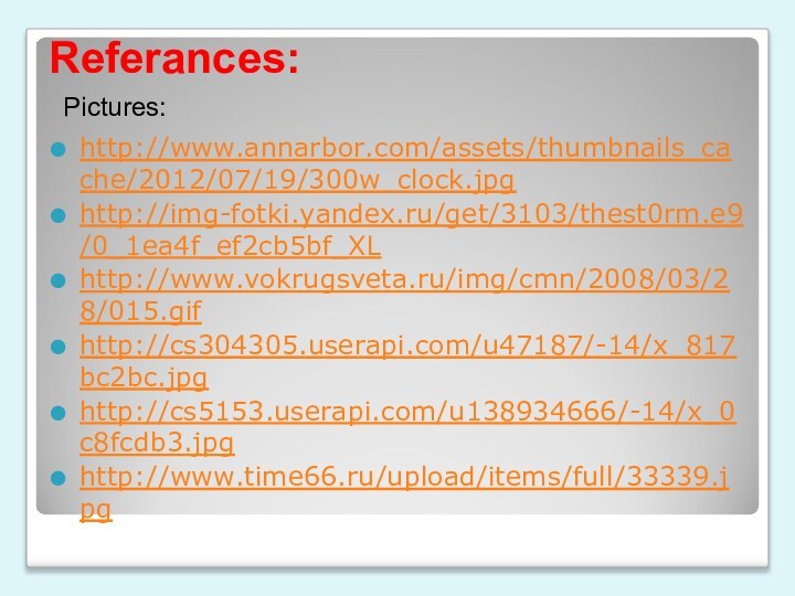 Referances:http://www.annarbor.com/assets/thumbnails_cache/2012/07/19/300w_clock.jpghttp://img-fotki.yandex.ru/get/3103/thest0rm.e9/0_1ea4f_ef2cb5bf_XLhttp://www.vokrugsveta.ru/img/cmn/2008/03/28/015.gifhttp://cs304305.userapi.com/u47187/-14/x_817bc2bc.jpghttp://cs5153.userapi.com/u138934666/-14/x_0c8fcdb3.jpghttp://www.time66.ru/upload/items/full/33339.jpgPictures: