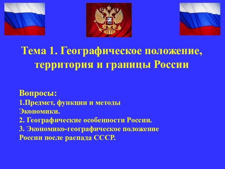 Вопросы:1.Предмет, функции и методыЭкономики.2. Географические особенности России.3. Экономико-географическое положениеРоссии после распада СССР.Тема