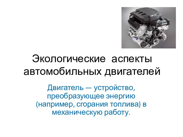 Экологические аспекты автомобильных двигателейДвигатель — устройство, преобразующее энергию (например, сгорания топлива) в механическую работу.