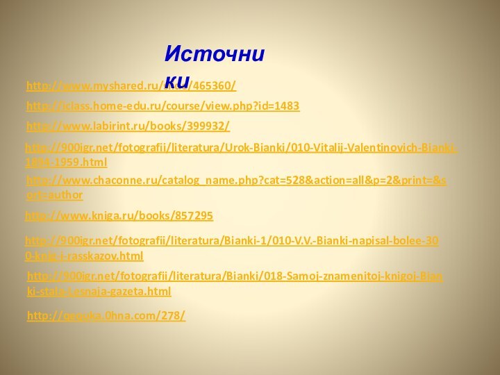 http://www.myshared.ru/slide/465360/Источникиhttp://iclass.home-edu.ru/course/view.php?id=1483http://www.labirint.ru/books/399932/http:///fotografii/literatura/Urok-Bianki/010-Vitalij-Valentinovich-Bianki-1894-1959.htmlhttp:///fotografii/literatura/Bianki-1/010-V.V.-Bianki-napisal-bolee-300-knig-i-rasskazov.htmlhttp://www.kniga.ru/books/857295http://www.chaconne.ru/catalog_name.php?cat=528&action=all&p=2&print=&sort=authorhttp:///fotografii/literatura/Bianki/018-Samoj-znamenitoj-knigoj-Bianki-stala-Lesnaja-gazeta.htmlhttp://qequka.0hna.com/278/