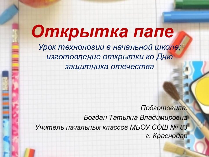 Открытка папеУрок технологии в начальной школе; изготовление открытки ко Дню защитника отечестваПодготовила:Богдан