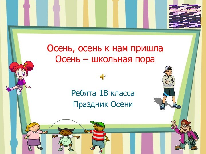 Осень, осень к нам пришла Осень – школьная пораРебята 1В классаПраздник Осени