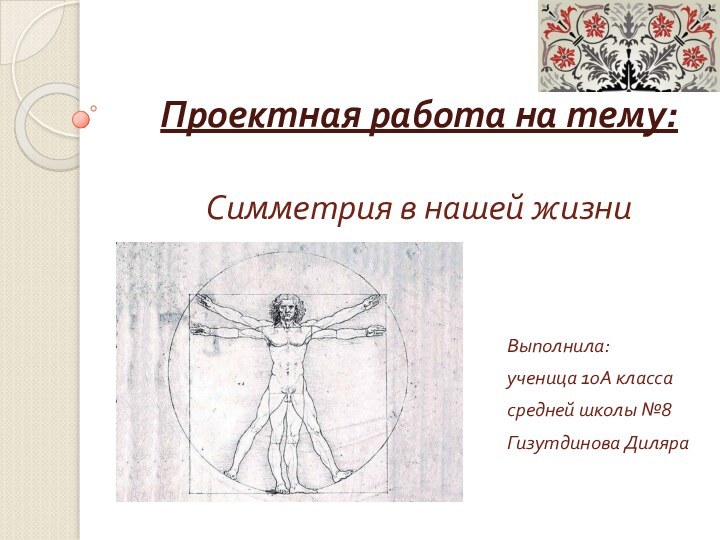 Проектная работа на тему:   Симметрия в нашей жизниВыполнила:ученица 10А класса средней школы №8Гизутдинова Диляра