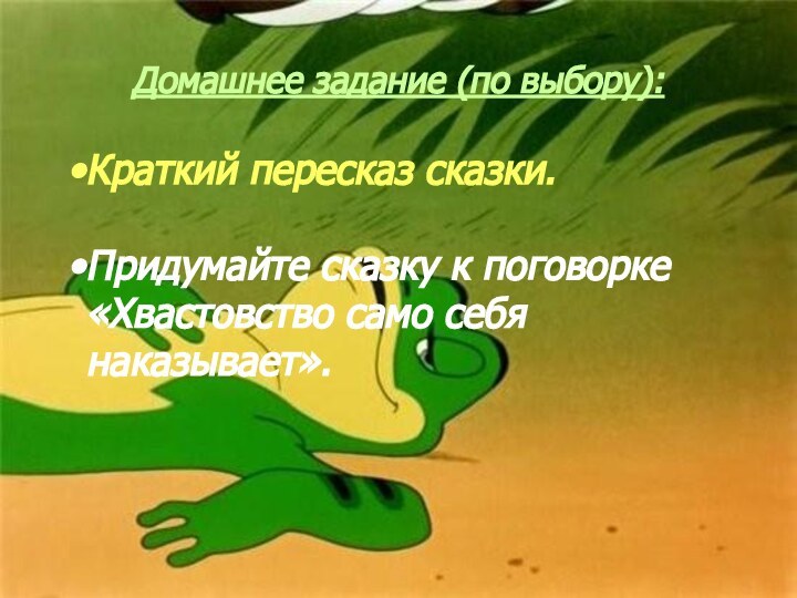 Домашнее задание (по выбору):Краткий пересказ сказки.Придумайте сказку к поговорке «Хвастовство само себя наказывает».