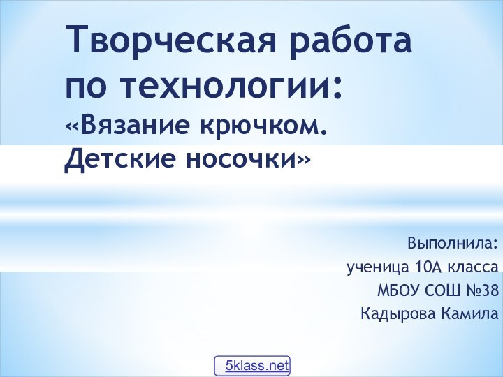 Выполнила:ученица 10А классаМБОУ СОШ №38Кадырова Камила Творческая работа  по технологии: «Вязание крючком. Детские носочки»