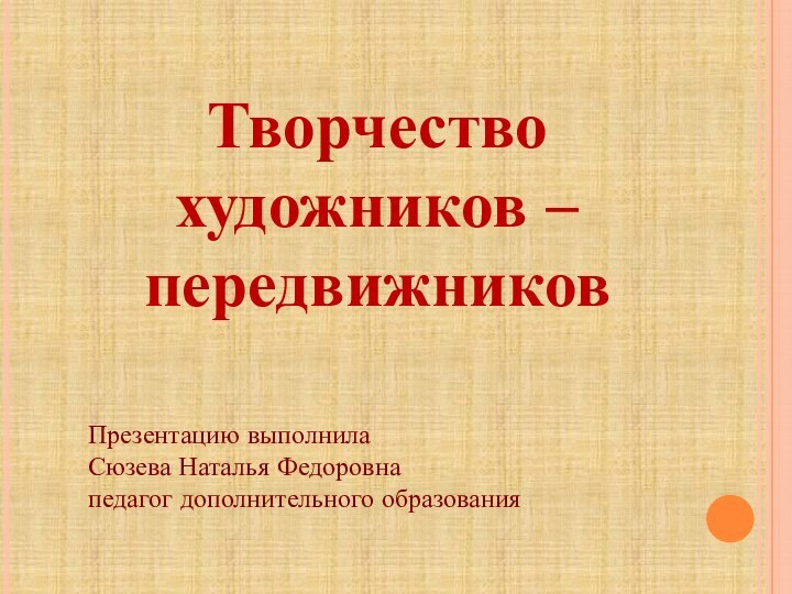 Творчество художников –передвижниковПрезентацию выполнила Сюзева Наталья Федоровнапедагог дополнительного образования