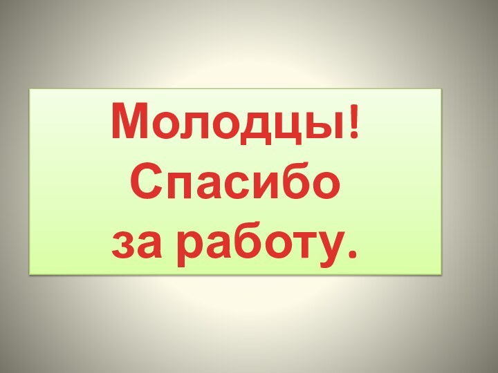 Молодцы!Спасибо за работу.