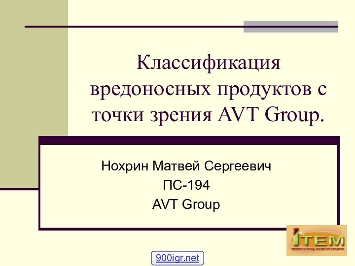 Классификация вредоносных продуктов с точки зрения AVT Group.Нохрин Матвей СергеевичПС-194AVT Group