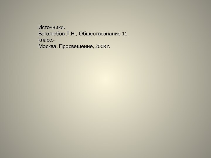 Источники:Боголюбов Л.Н., Обществознание 11 класс.-Москва: Просвещение, 2008 г.